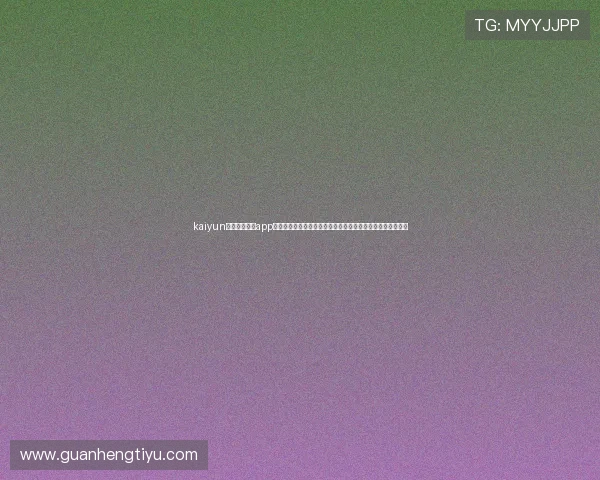 kaiyun体育官方网站app：提供专业的世界杯赛程、比分和精彩回放满足不同用户需求